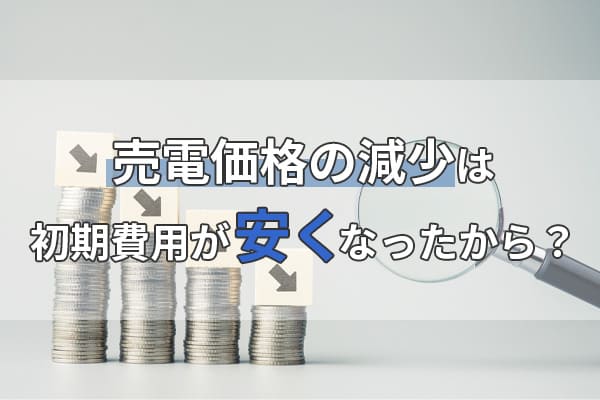 売電価格の減少は初期費用が安くなったから！？