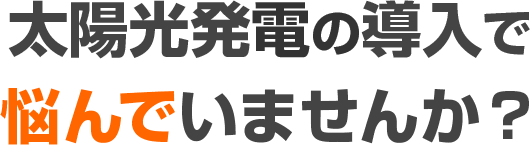 太陽光発電の導入で悩んでいませんか？