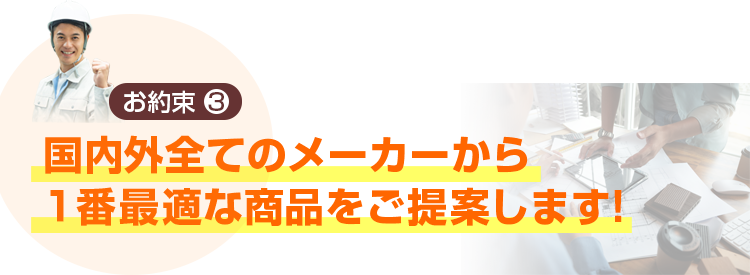 国内外全てのメーカーから１番最適な商品をご提案します