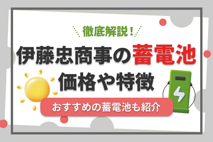 伊藤忠商事の蓄電池ってどうなの？価格や特徴、おすすめの蓄電池を紹介