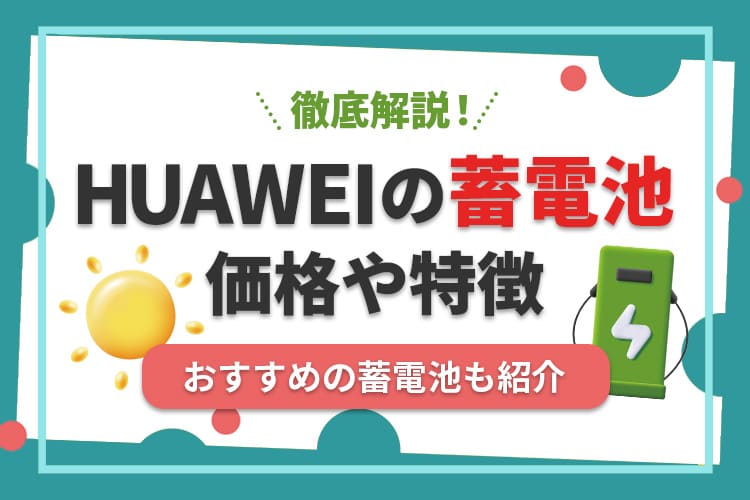 ファーウェイの蓄電池ってどうなの？価格や特徴、おすすめの蓄電池を紹介