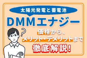 DMMエナジーの太陽光発電と蓄電池を価格やメリット・デメリットまで徹底解説