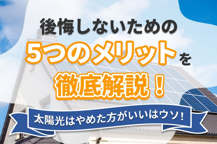 太陽光発電はやめたほうがいいはウソ！後悔しないための５つのメリットを徹底解説