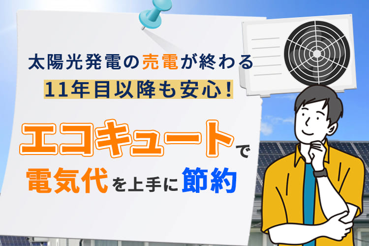 太陽光発電の売電が終わる11年目以降も安心！エコキュートで電気代を上手に節約