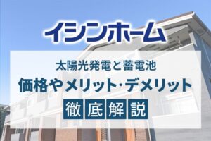 イシンホームの太陽光発電と蓄電池、価格やメリット・デメリット徹底解説！