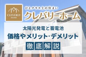 クレバリーホームの太陽光発電と蓄電池、価格やメリット・デメリット徹底解説！