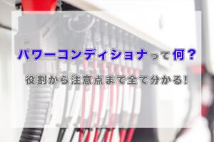 パワーコンディショナって何？役割から注意点まで全て教えます