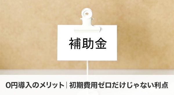 0円導入のメリット｜初期費用ゼロだけじゃない利点