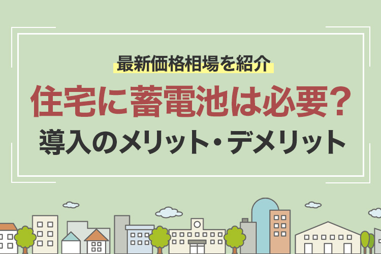 住宅に蓄電池は必要？導入のメリット・デメリットと最新価格相場を紹介