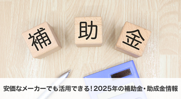 安価なメーカーでも活用できる！2025年の補助金・助成金情報