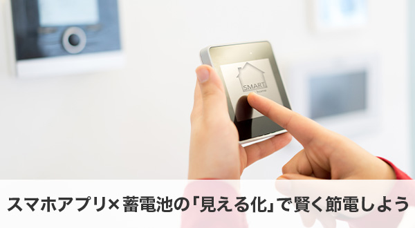スマホアプリ×蓄電池の「見える化」で賢く節電しよう