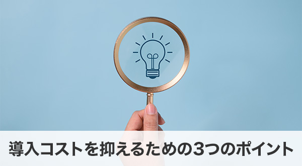 導入コストを抑えるための3つのポイント