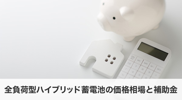 2025年最新・全負荷型ハイブリッド蓄電池の価格相場と補助金