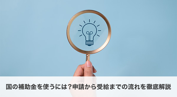 国の補助金を使うには？申請から受給までの流れを徹底解説