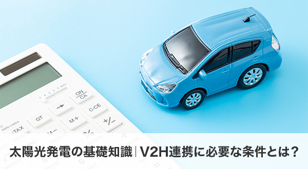 太陽光発電の基礎知識｜V2H連携に必要な条件とは？