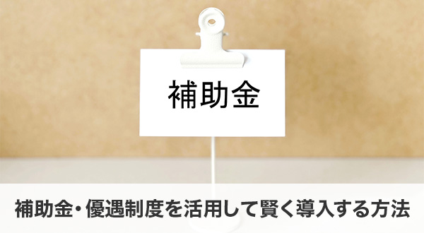 補助金・優遇制度を活用して賢く導入する方法