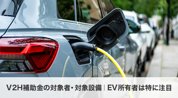 V2H補助金の対象者・対象設備｜EV所有者は特に注目
