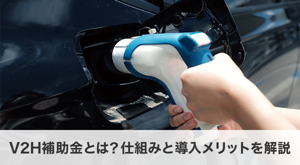 V2H補助金とは？仕組みと導入メリットを解説