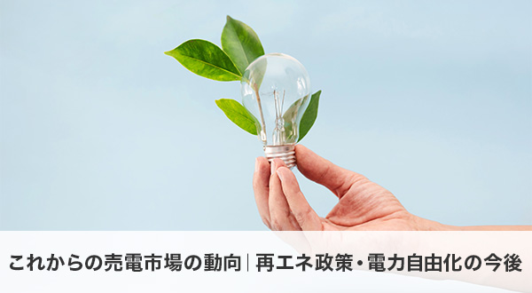 これからの売電市場の動向｜再エネ政策・電力自由化の今後