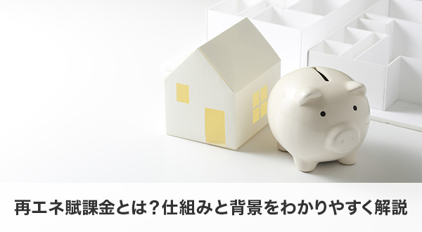 再エネ賦課金とは？仕組みと背景をわかりやすく解説