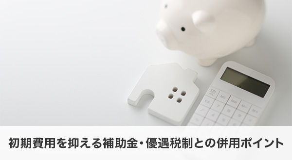 初期費用を抑える補助金・優遇税制との併用ポイント