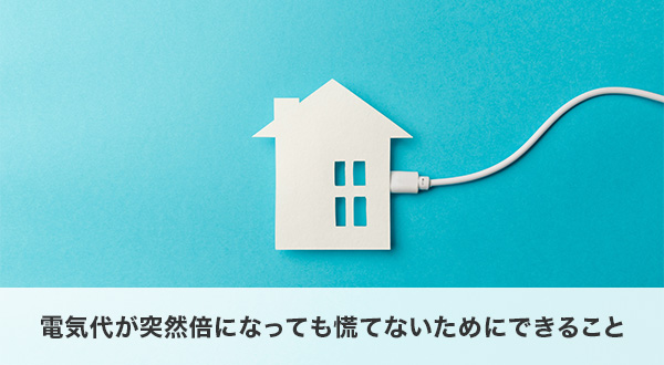 電気代が突然倍になっても慌てないためにできること