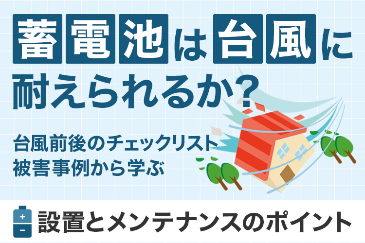 蓄電池は台風に耐えられるか？被害事例から学ぶ設置とメンテのポイント