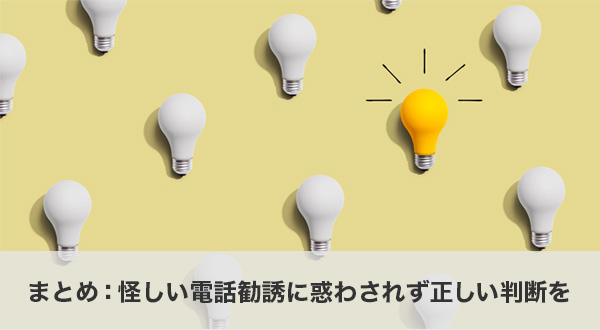まとめ：怪しい電話勧誘に惑わされず正しい判断を