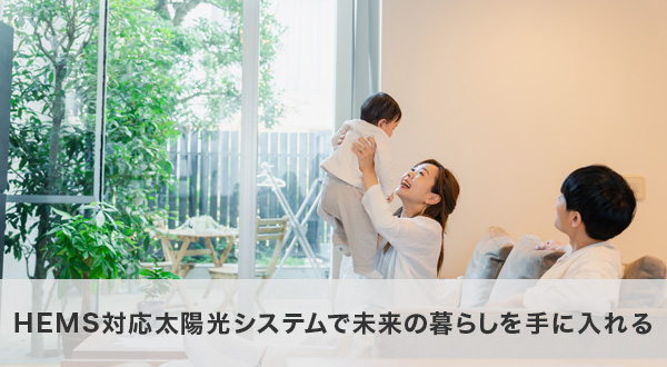 HEMS対応太陽光システムで未来の暮らしを手に入れる