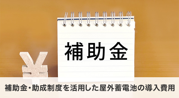 補助金・助成制度を活用した屋外蓄電池の導入費用