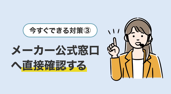 ③メーカー公式窓口へ直接確認する