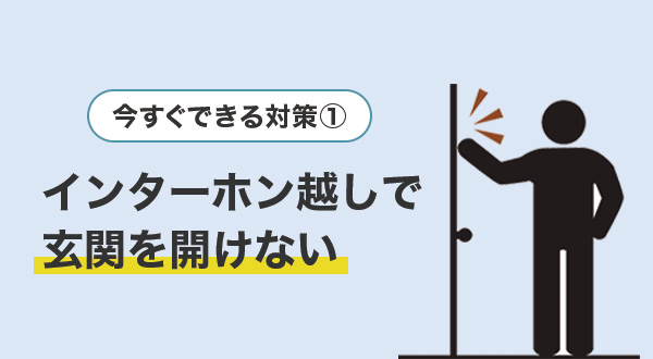 ①インターホン越しで応対し、玄関を開けない