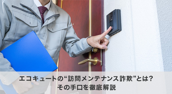 エコキュートの“訪問メンテナンス詐欺”とは？その手口を徹底解説