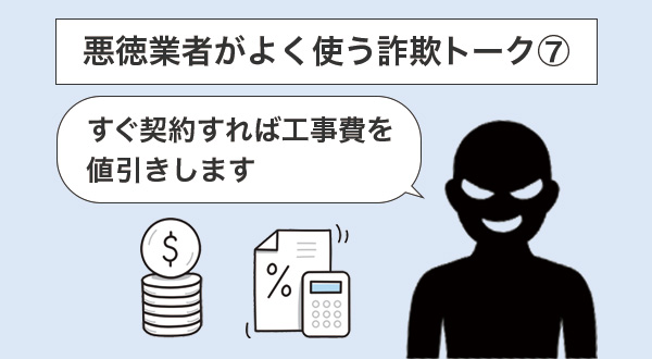 ⑦「すぐ契約すれば工事費を値引きします」