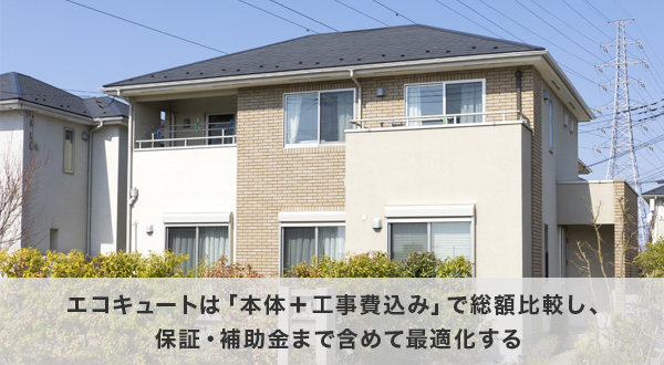 まとめ｜エコキュートは「本体＋工事費込み」で総額比較し、保証・補助金まで含めて最適化する