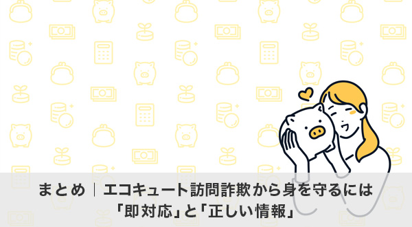 まとめ｜エコキュート訪問詐欺から身を守るには「即対応」と「正しい情報」