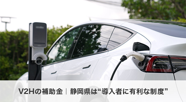 V2Hの補助金｜静岡県は“導入者に有利な制度”