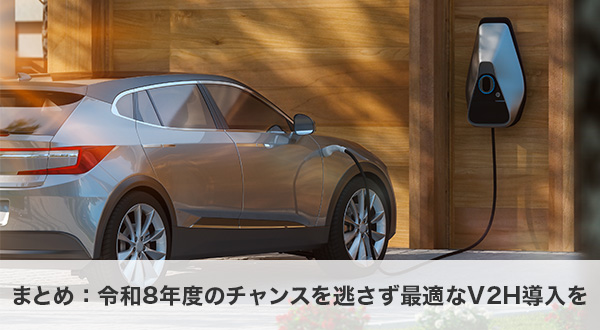 まとめ：令和8年度のチャンスを逃さず最適なV2H導入を