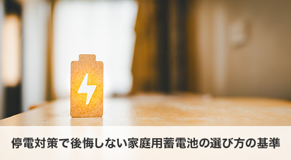 停電対策で後悔しない家庭用蓄電池の選び方5つの基準