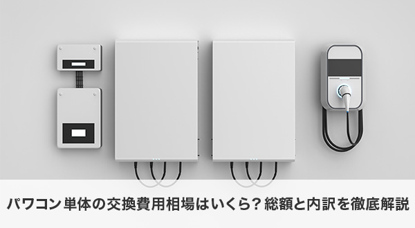 パワコン単体の交換費用相場はいくら？総額と内訳を徹底解説